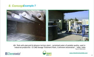 Example 7
20
AD+ Tank with pipe grid & Advance tertiary plant , reclaimed water of potable quality, used in
industrial production -12 CMD Sewage Treatment Plant, Craftmann Automation , Indor, India
Source: Chemtronics
8. Concept
 