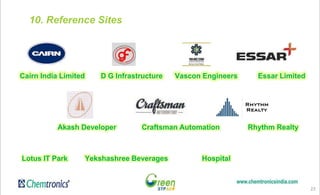 23
Cairn India Limited D G Infrastructure Vascon Engineers Essar Limited
Akash Developer Craftsman Automation Rhythm Realty
Lotus IT Park Yekshashree Beverages Hospital
10. Reference Sites
 