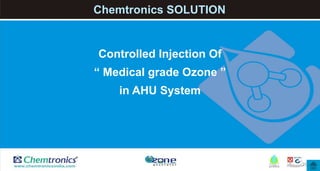20
Controlled Injection Of
“ Medical grade Ozone ”
in AHU System
Chemtronics SOLUTION
 