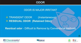 8
ODOR
ODOR IS MAJOR IRRITANT
 TRANSIENT ODOR (Instantaneous)
 RESIDUAL ODOR (Retained Odor)
Residual odor - Difficult to Remove by Conventional Methods
 