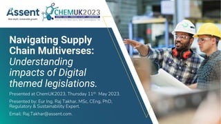 © Assent 2023 / assent.com
Navigating Supply
Chain Multiverses:
Understanding
impacts of Digital
themed legislations.
Presented at ChemUK2023, Thursday 11th May 2023.
Presented by: Eur Ing. Raj Takhar, MSc, CEng, PhD,
Regulatory & Sustainability Expert.
Email: Raj.Takhar@assent.com.
 