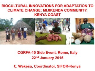 BIOCULTURAL INNOVATIONS FOR ADAPTATION TO
CLIMATE CHANGE: MIJIKENDA COMMUNITY,
KENYA COAST
CGRFA-15 Side Event, Rome, Italy
22nd January 2015
C. Wekesa, Coordinator, SIFOR-Kenya
 