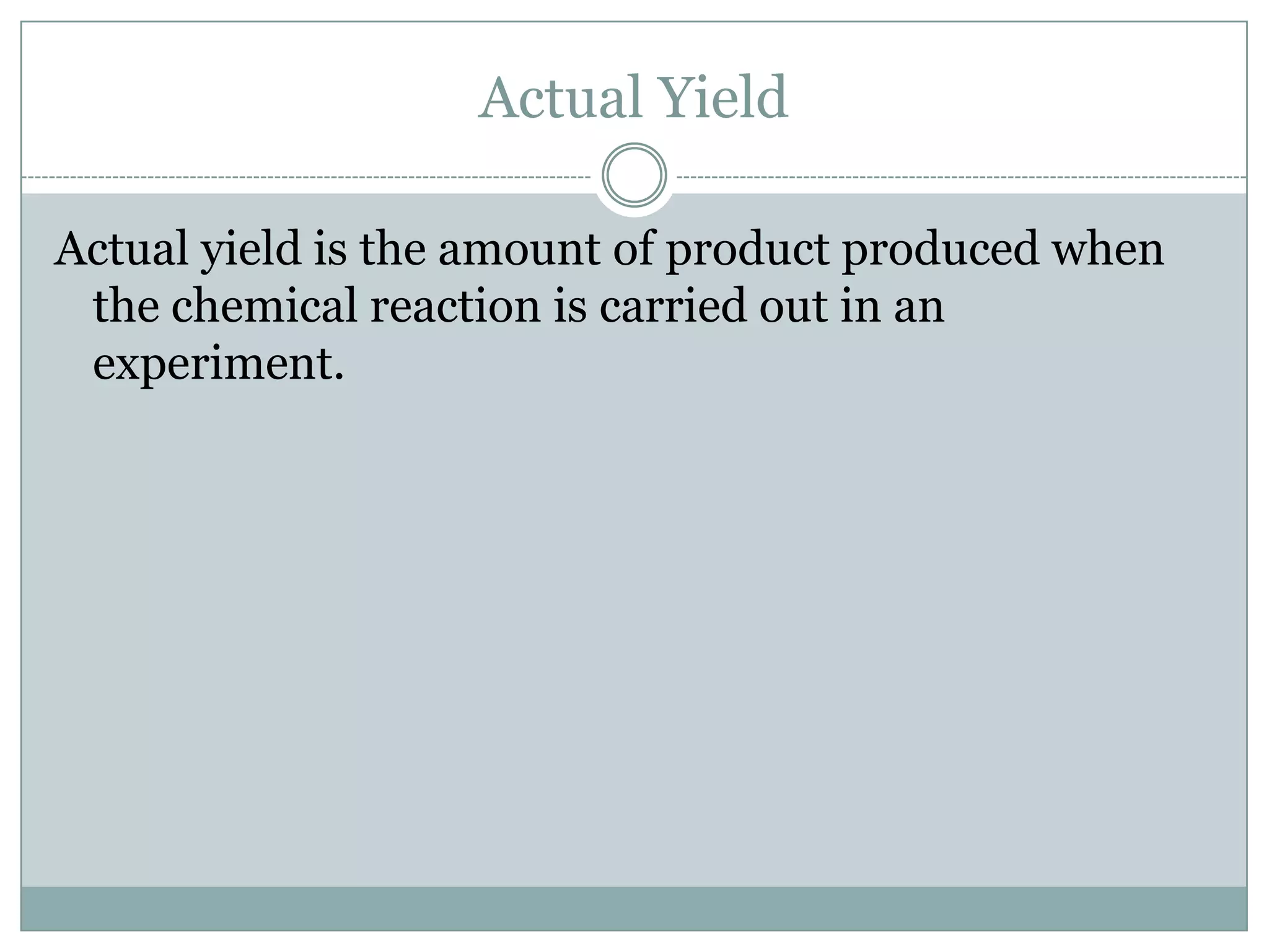 Actual Yield

Actual yield is the amount of product produced when
 the chemical reaction is carried out in an
 experiment.
 