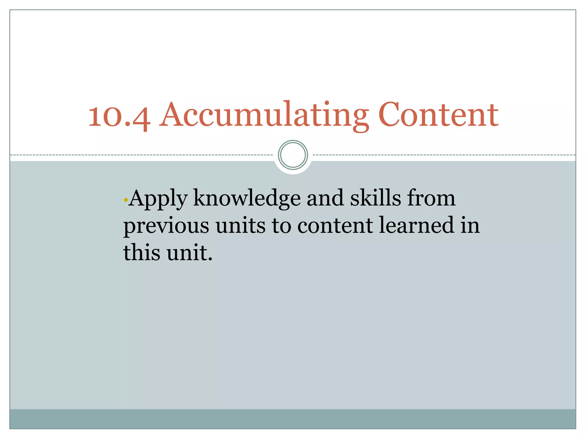 10.4 Accumulating Content

  •Apply knowledge and skills from
  previous units to content learned in
  this unit.
 