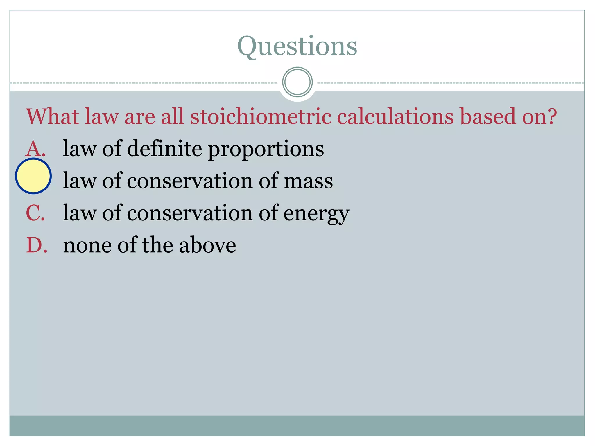 Questions

What law are all stoichiometric calculations based on?
A. law of definite proportions
B. law of conservation of mass
C. law of conservation of energy
D. none of the above
 