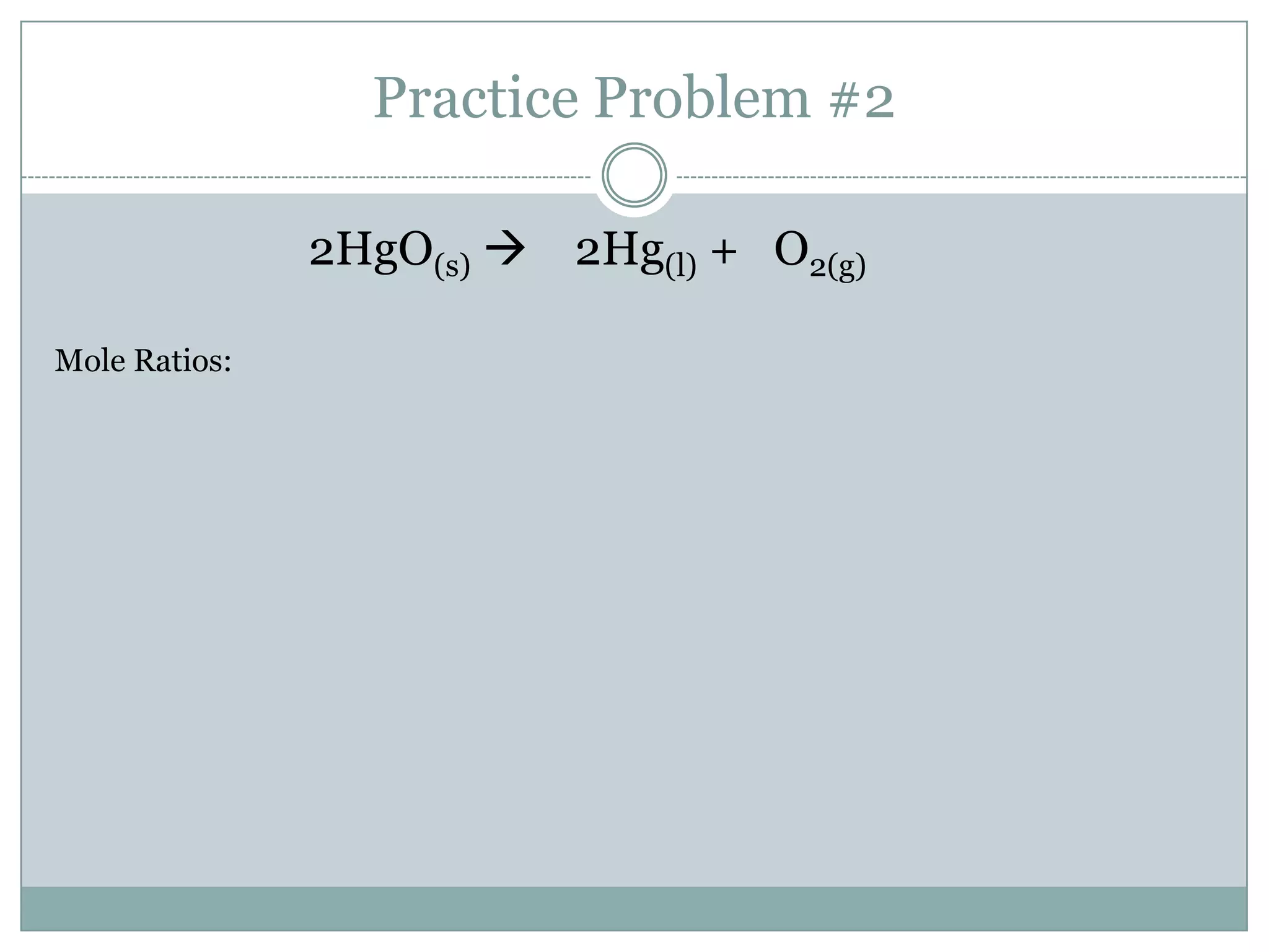 Practice Problem #2

               2HgO(s)  2Hg(l) + O2(g)

Mole Ratios:
 