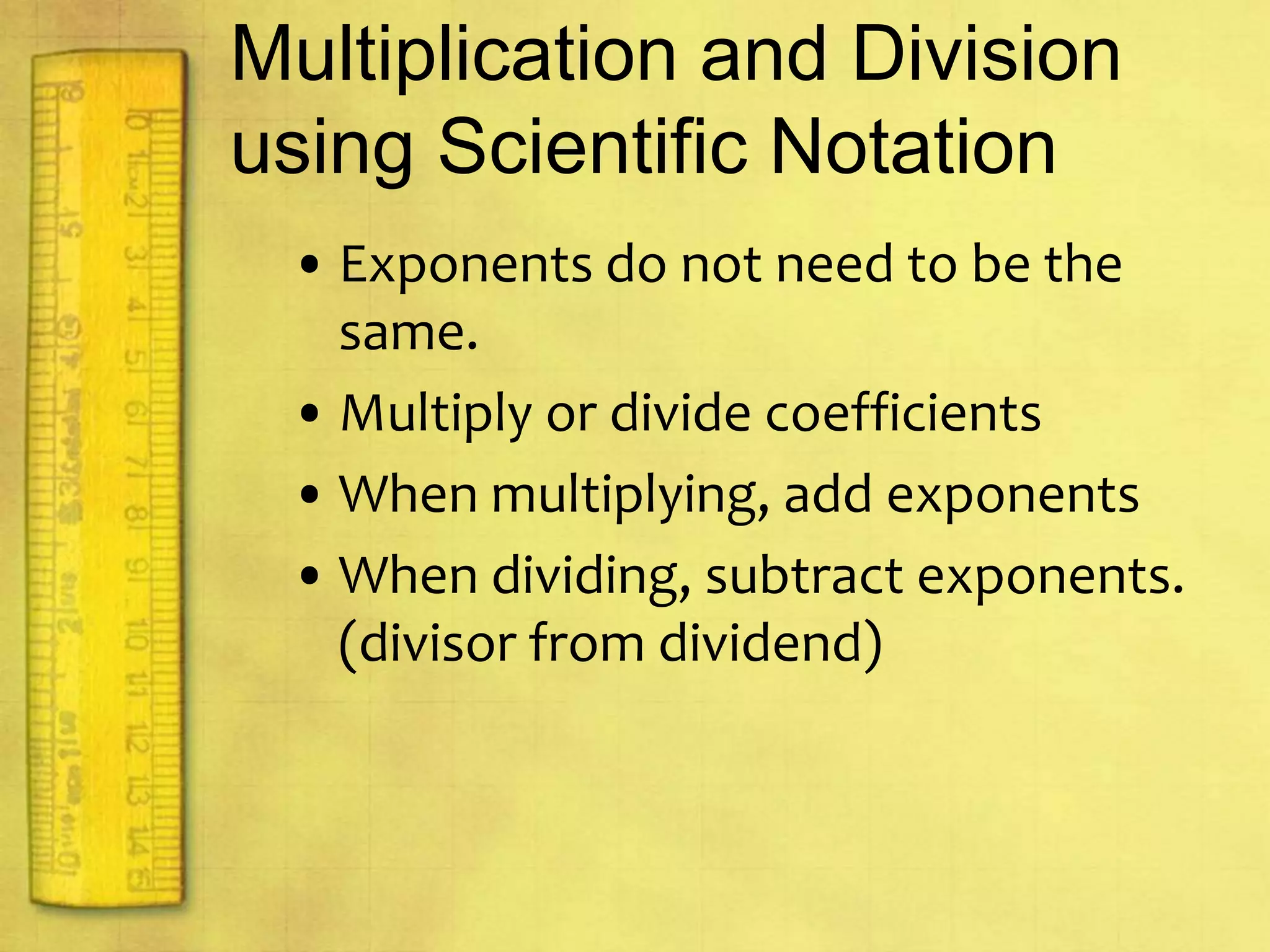 Scientific NotationScientific notation – a method that conveniently restates a number without changing its value.Coefficient – is the first number in scientific notation. (1-10)Exponent – the multiplier of the coefficient by the power of 10.