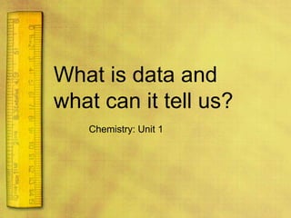 What is data and what can it tell us? Chemistry: Unit 1 