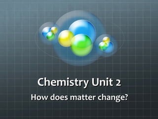 Chemistry Unit 2 How does matter change? 