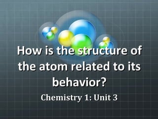 How is the structure ofHow is the structure of
the atom related to itsthe atom related to its
behavior?behavior?
Chemistry 1: Unit 3Chemistry 1: Unit 3
 