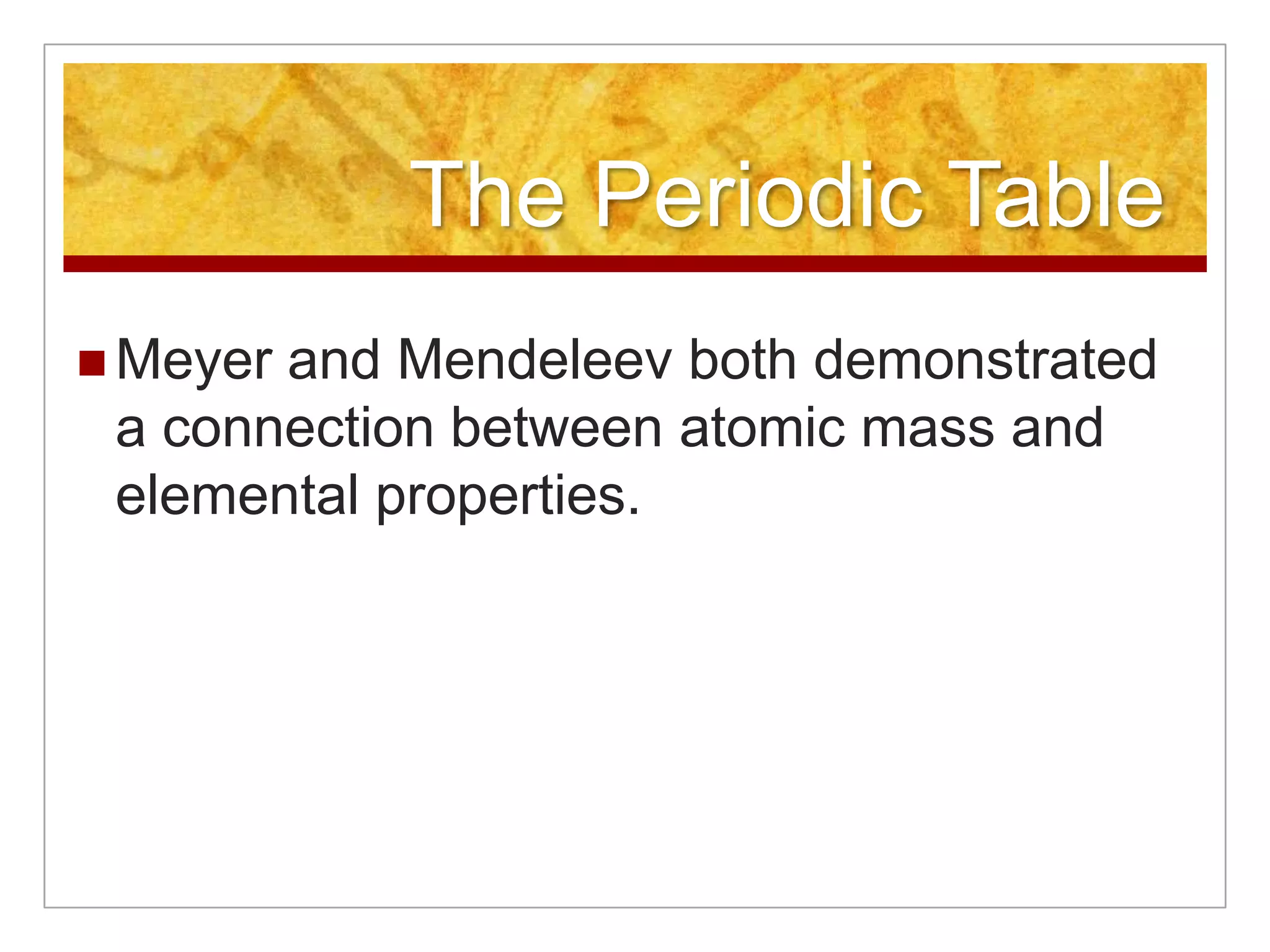 The Periodic Table
 Meyerand Mendeleev both demonstrated
 a connection between atomic mass and
 elemental properties.
 