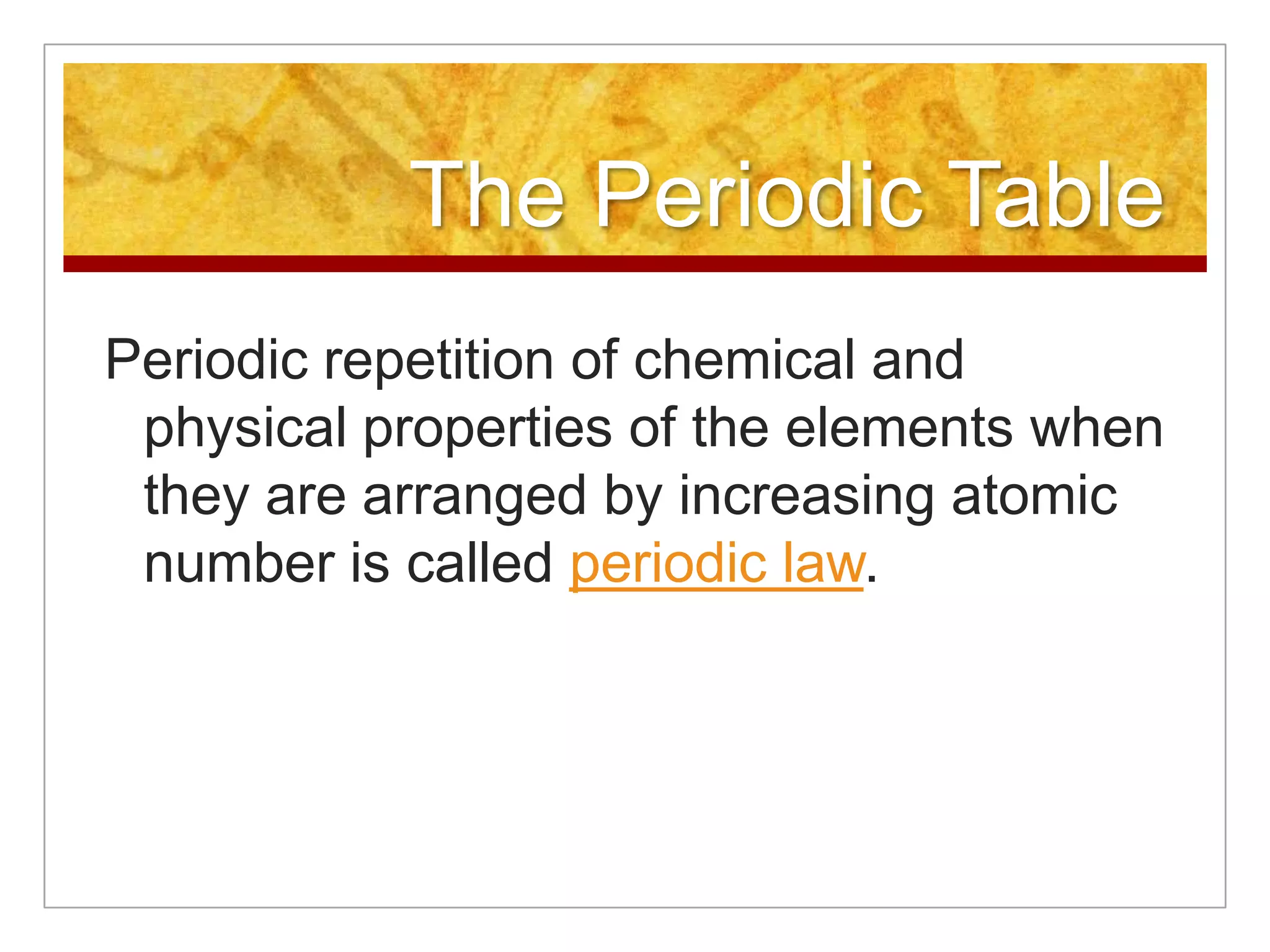 The Periodic Table
Periodic repetition of chemical and
 physical properties of the elements when
 they are arranged by increasing atomic
 number is called periodic law.
 