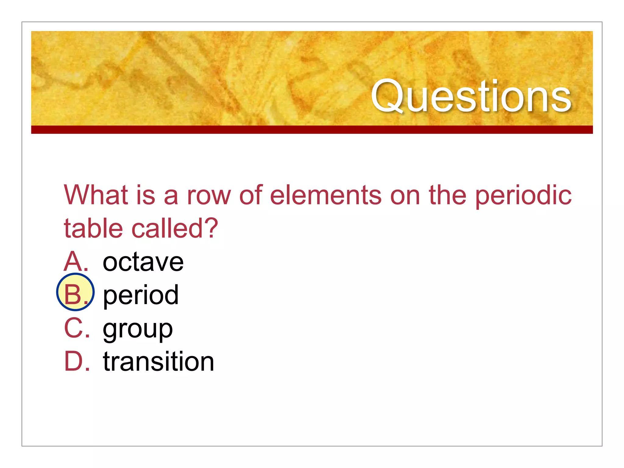 Questions

What is a row of elements on the periodic
table called?
A. octave
B. period
C. group
D. transition
 