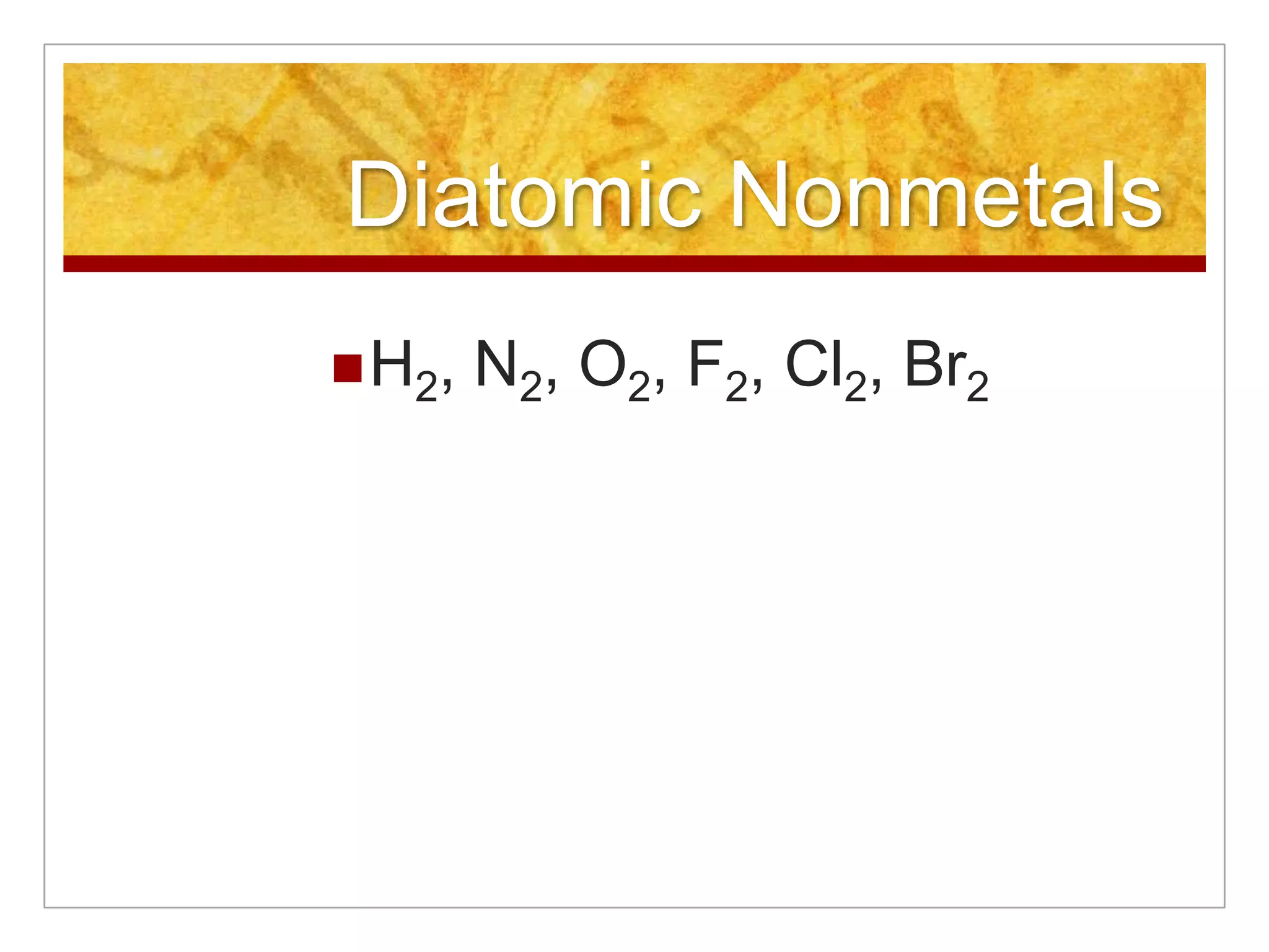 Diatomic Nonmetals
 H 2,   N2, O2, F2, Cl2, Br2
 
