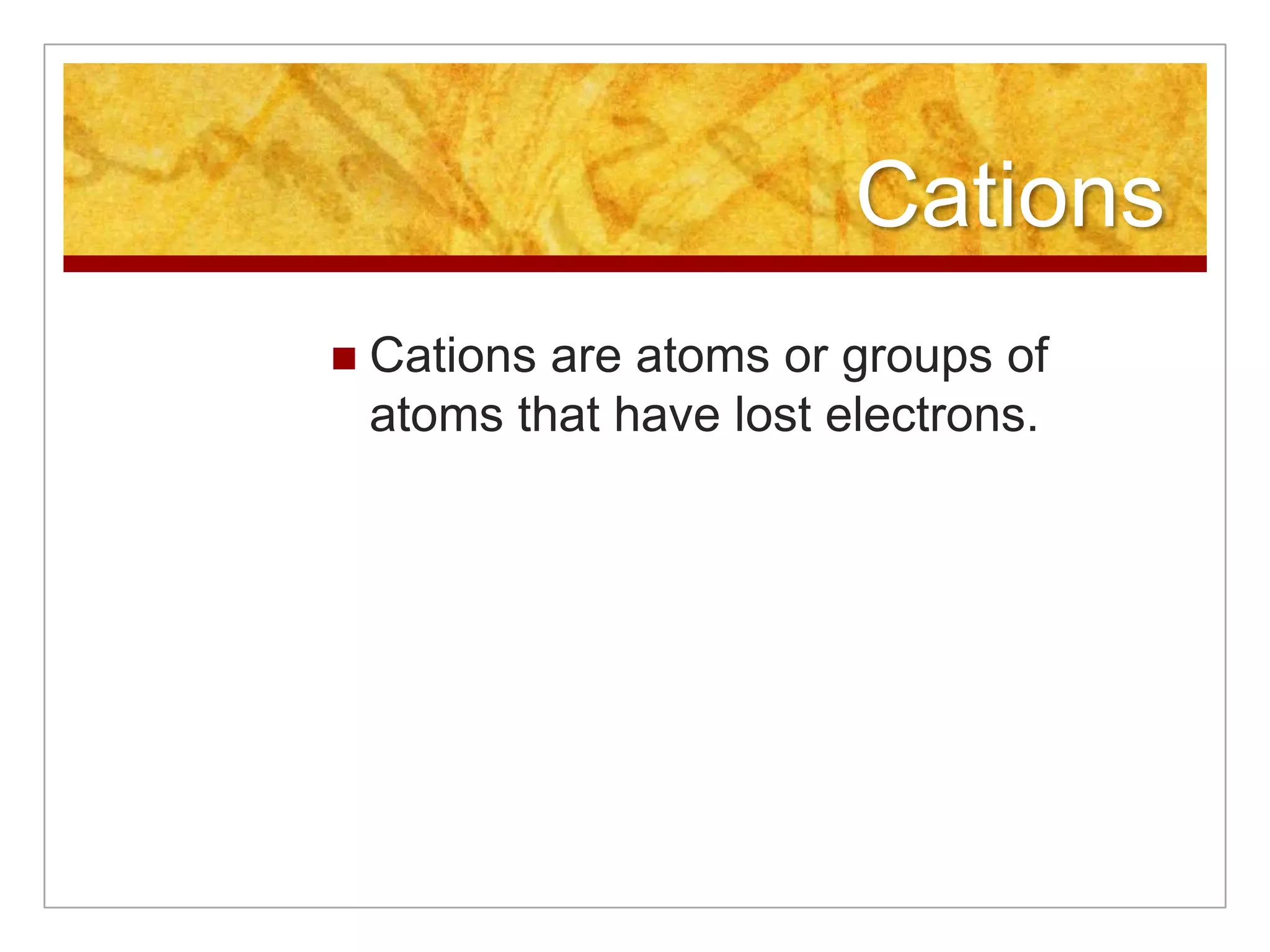 Cations
   Cations are atoms or groups of
    atoms that have lost electrons.
 