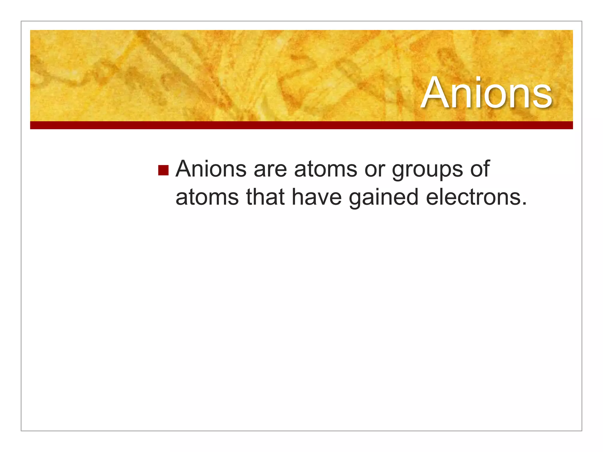 Anions
   Anions are atoms or groups of
    atoms that have gained electrons.
 
