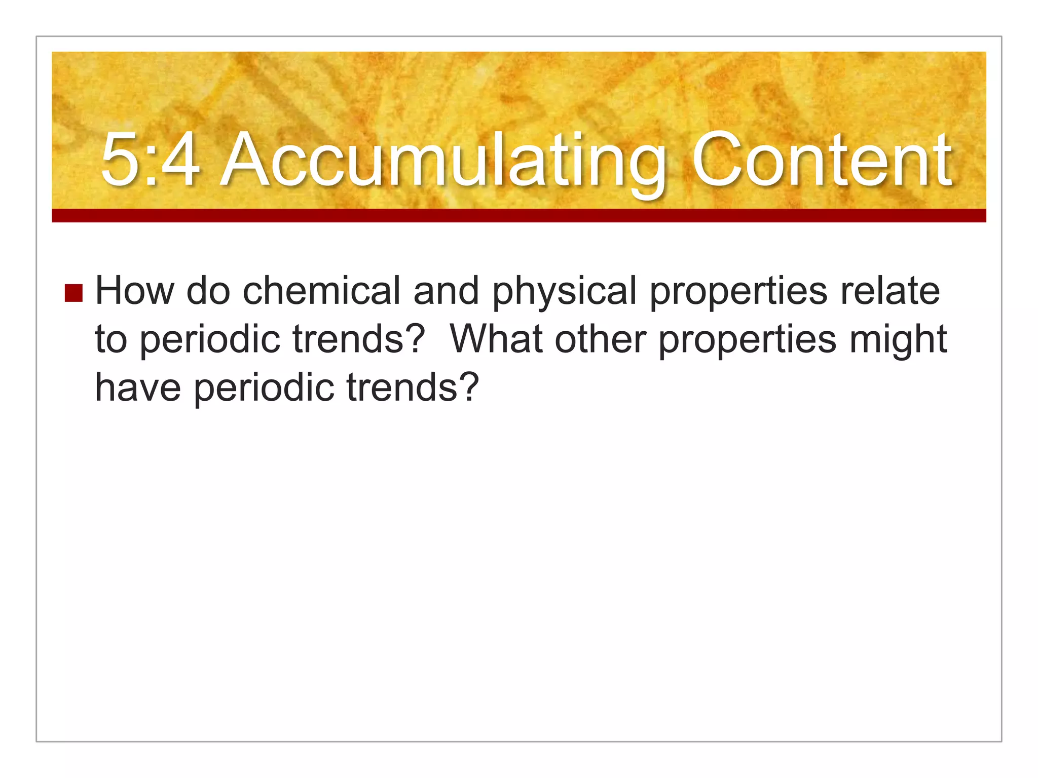 5:4 Accumulating Content
   How do chemical and physical properties relate
    to periodic trends? What other properties might
    have periodic trends?
 