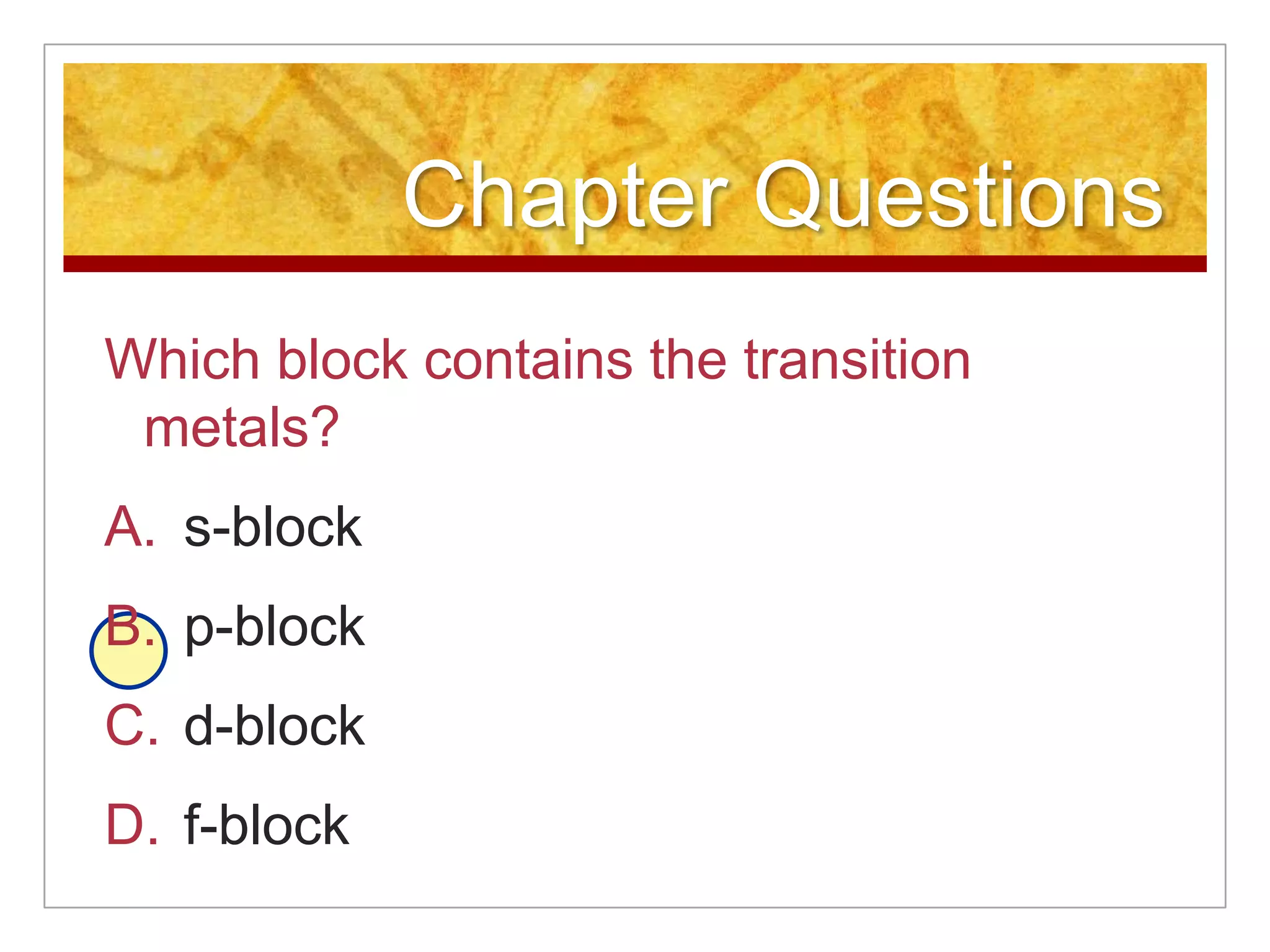 Chapter Questions
Which block contains the transition
 metals?
A. s-block
B. p-block
C. d-block
D. f-block
 