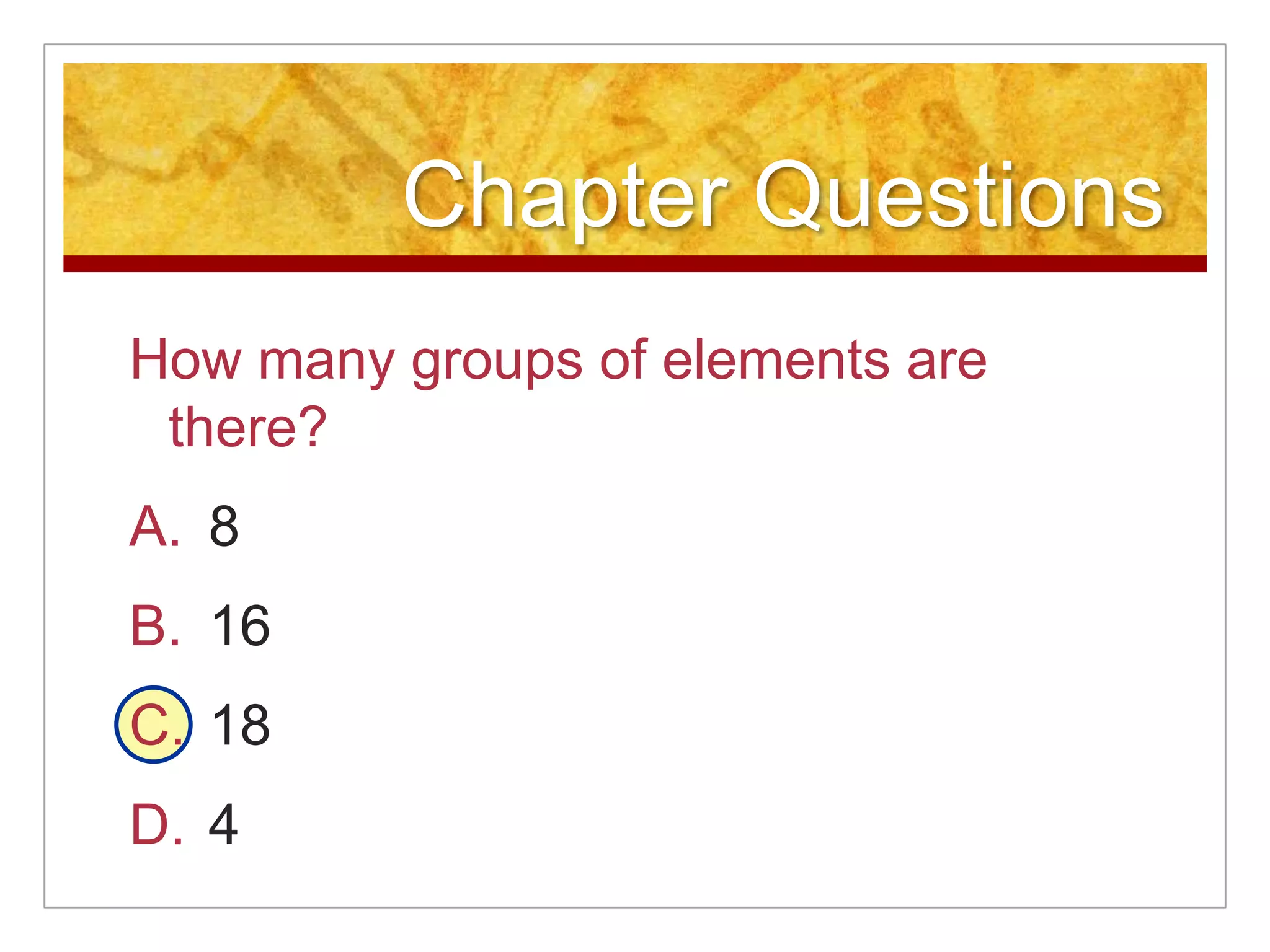 Chapter Questions
How many groups of elements are
 there?
A. 8
B. 16
C. 18
D. 4
 