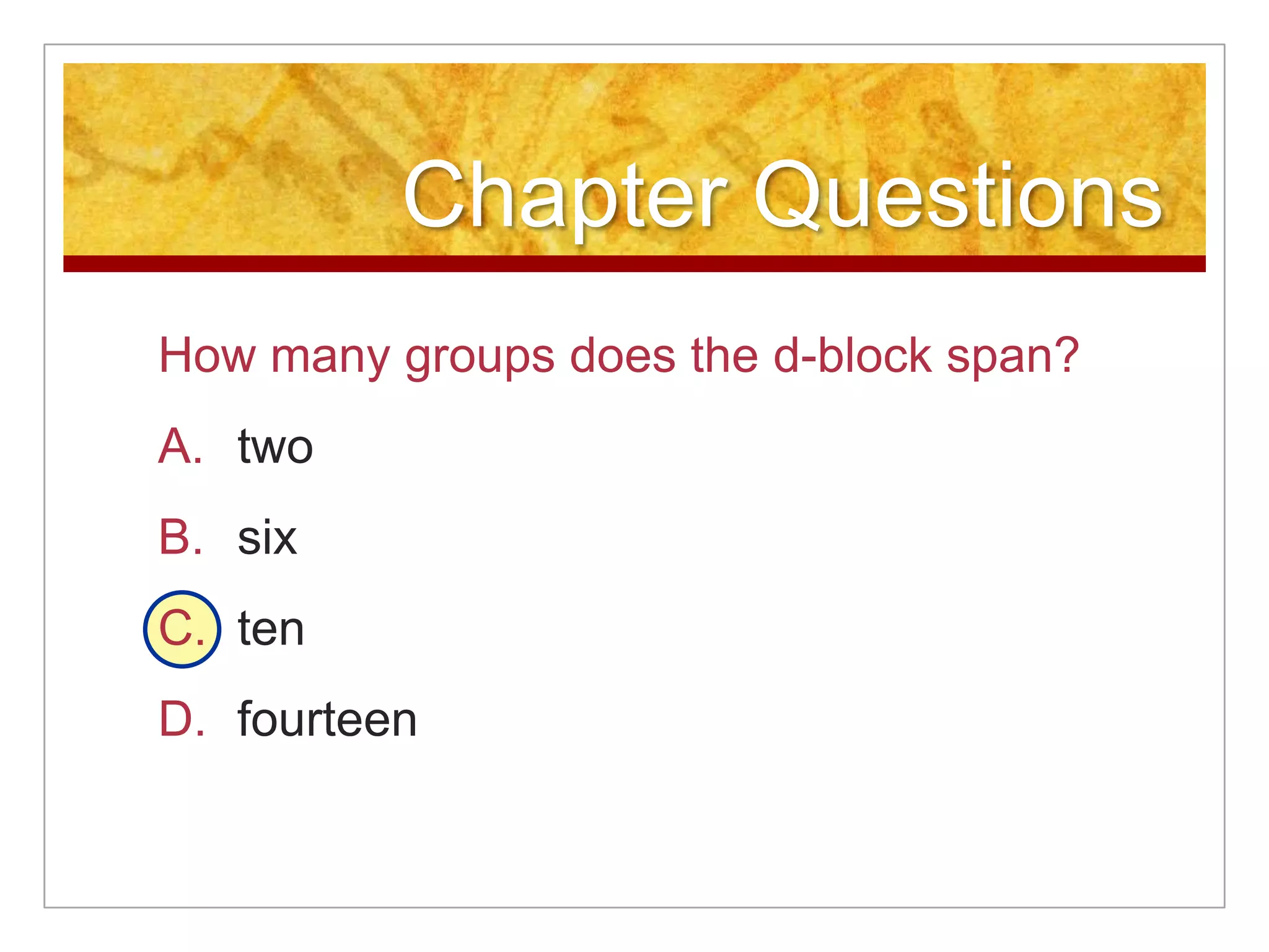 Chapter Questions
How many groups does the d-block span?
A. two
B. six
C. ten
D. fourteen
 