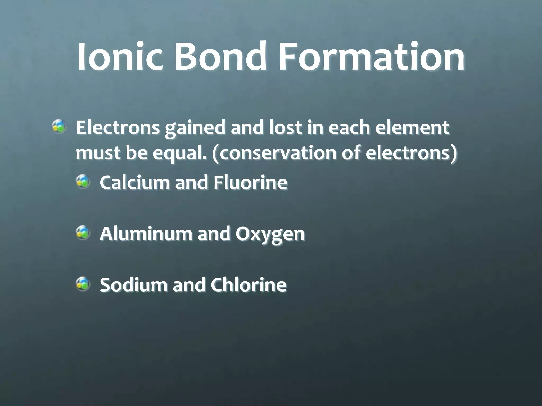 Ionic Bond Formation
Electrons gained and lost in each element
must be equal. (conservation of electrons)
   Calcium and Fluorine

  Aluminum and Oxygen

  Sodium and Chlorine
 