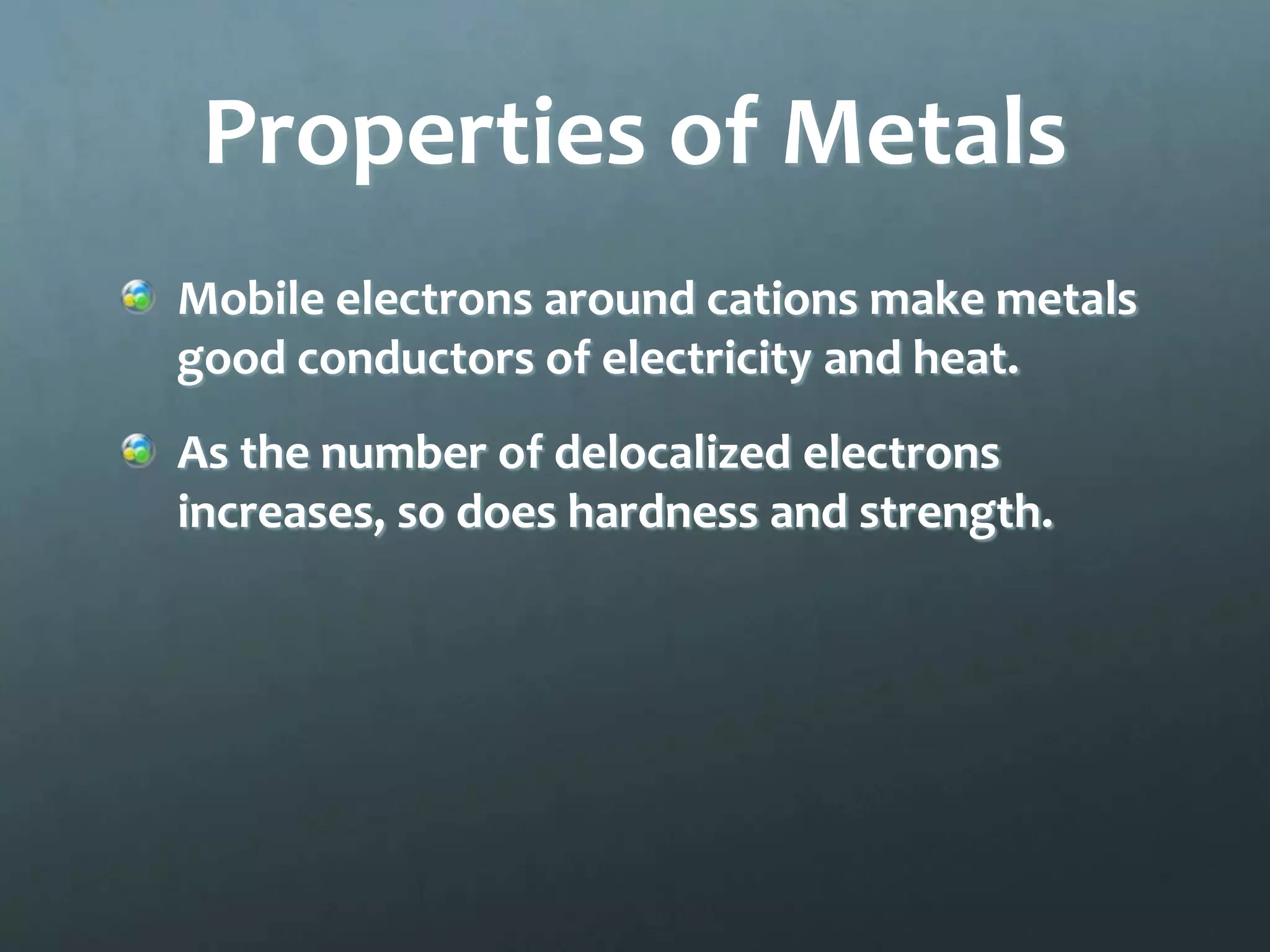 Properties of Metals
Mobile electrons around cations make metals
good conductors of electricity and heat.
As the number of delocalized electrons
increases, so does hardness and strength.
 