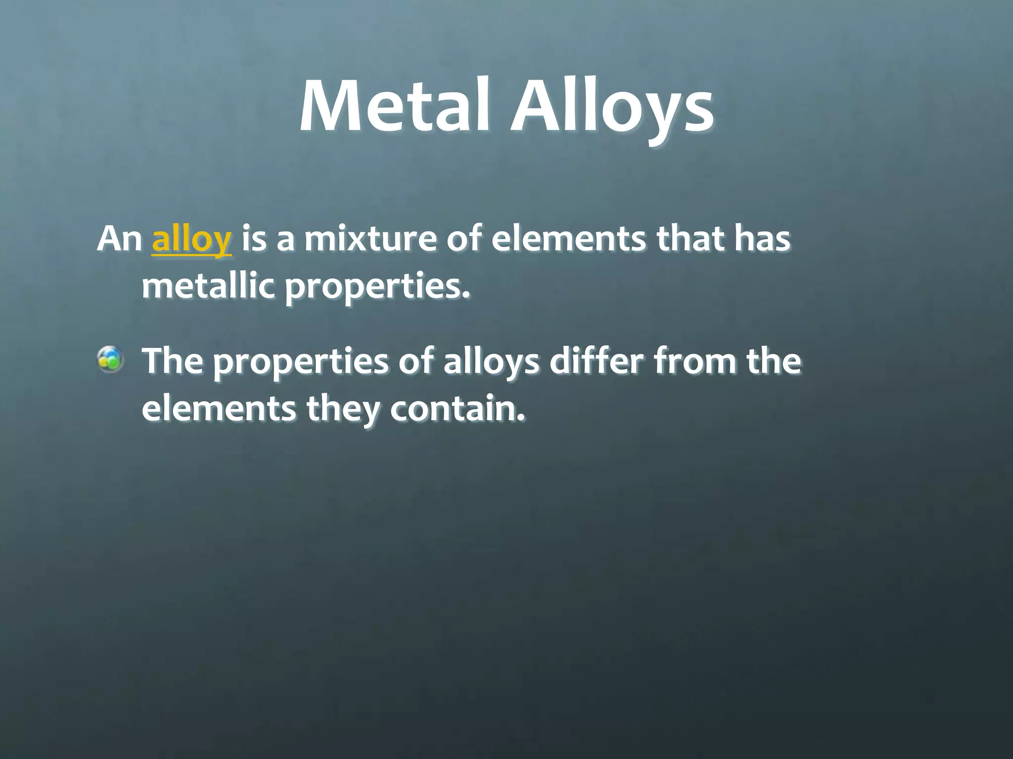 Metal Alloys
An alloy is a mixture of elements that has
  metallic properties.
  The properties of alloys differ from the
  elements they contain.
 