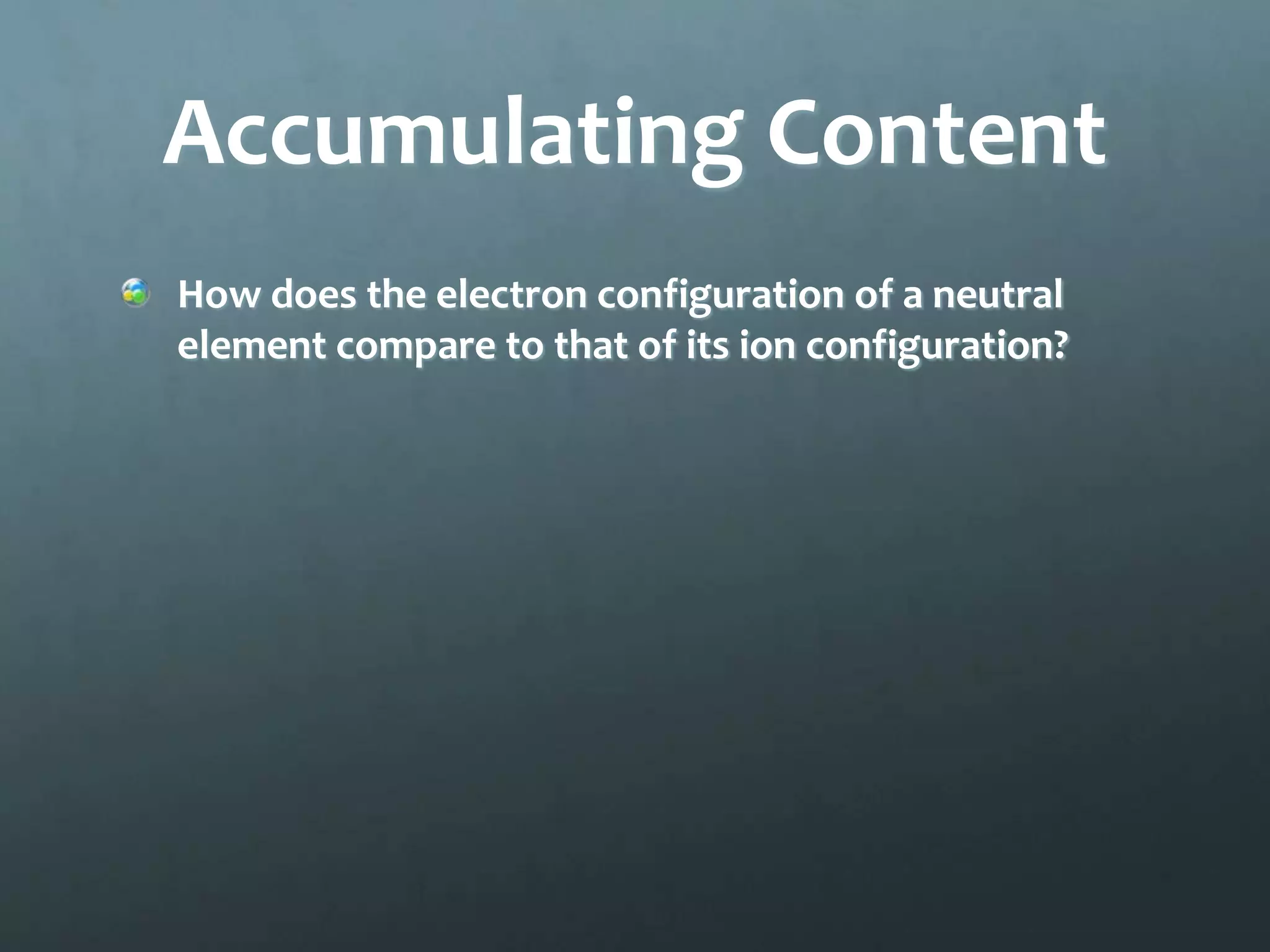 Accumulating Content
How does the electron configuration of a neutral
element compare to that of its ion configuration?
 