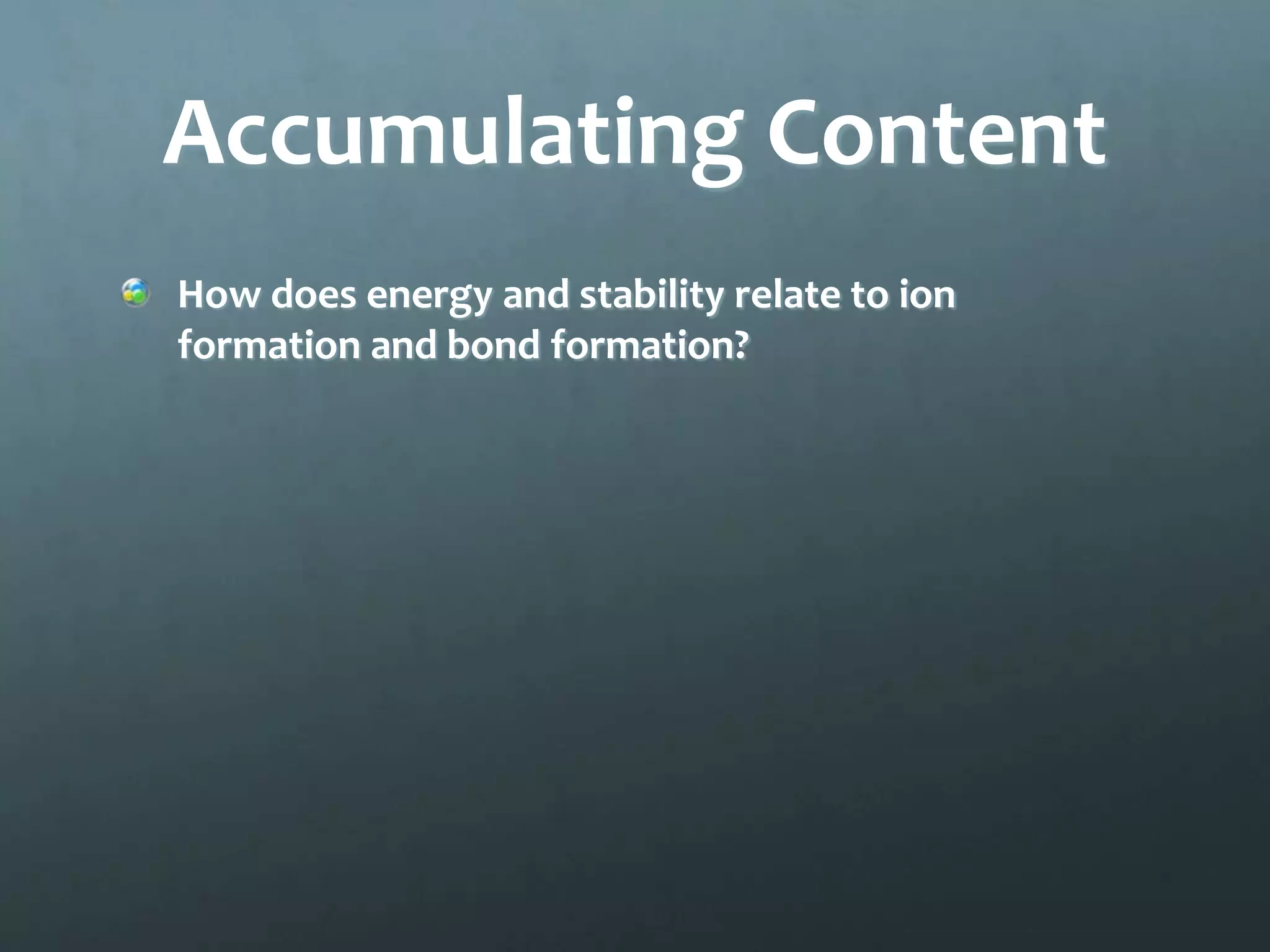 Accumulating Content
How does energy and stability relate to ion
formation and bond formation?
 