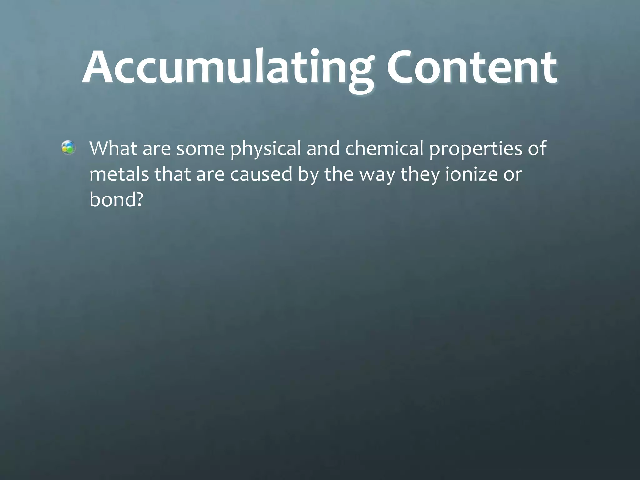 Accumulating Content
What are some physical and chemical properties of
metals that are caused by the way they ionize or
bond?
 