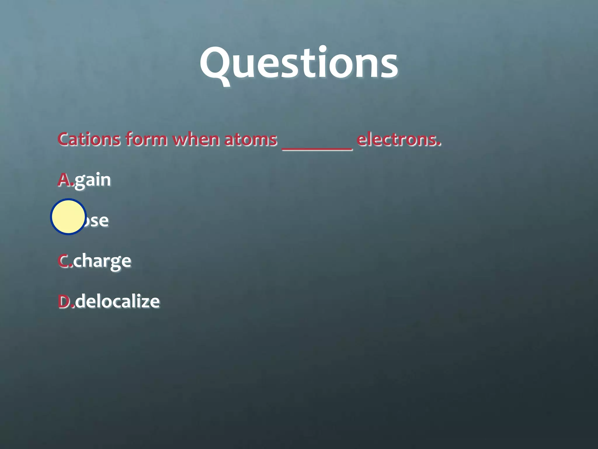 Questions
Cations form when atoms _______ electrons.

A.gain

B.lose

C.charge

D.delocalize
 