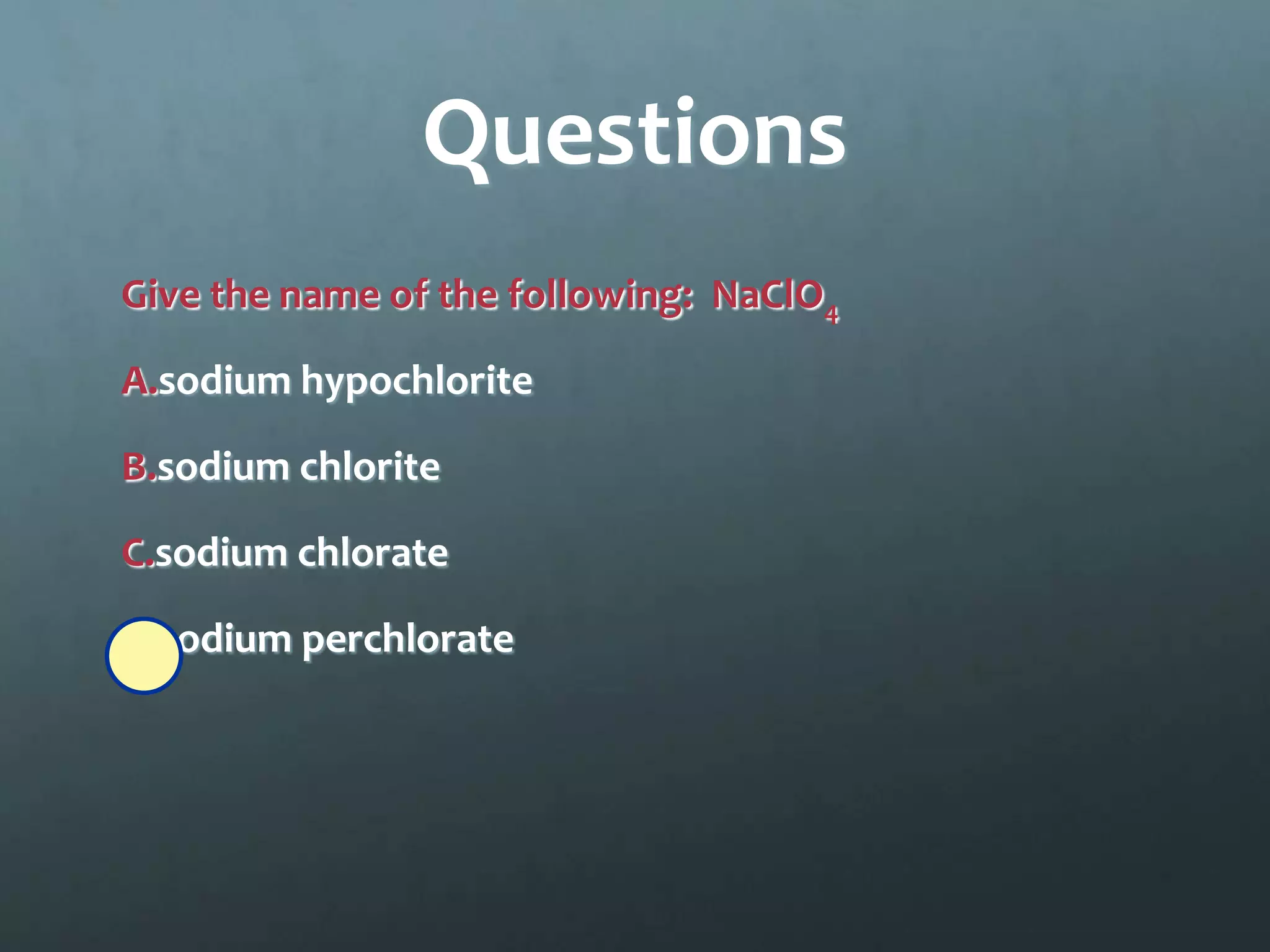 Questions
Give the name of the following: NaClO4

A.sodium hypochlorite

B.sodium chlorite

C.sodium chlorate

D.sodium perchlorate
 