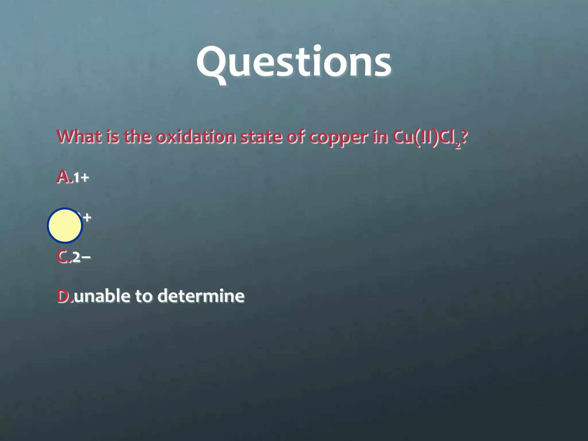 Questions
What is the oxidation state of copper in Cu(II)Cl2?

A.1+

B.2+

C.2–

D.unable to determine
 