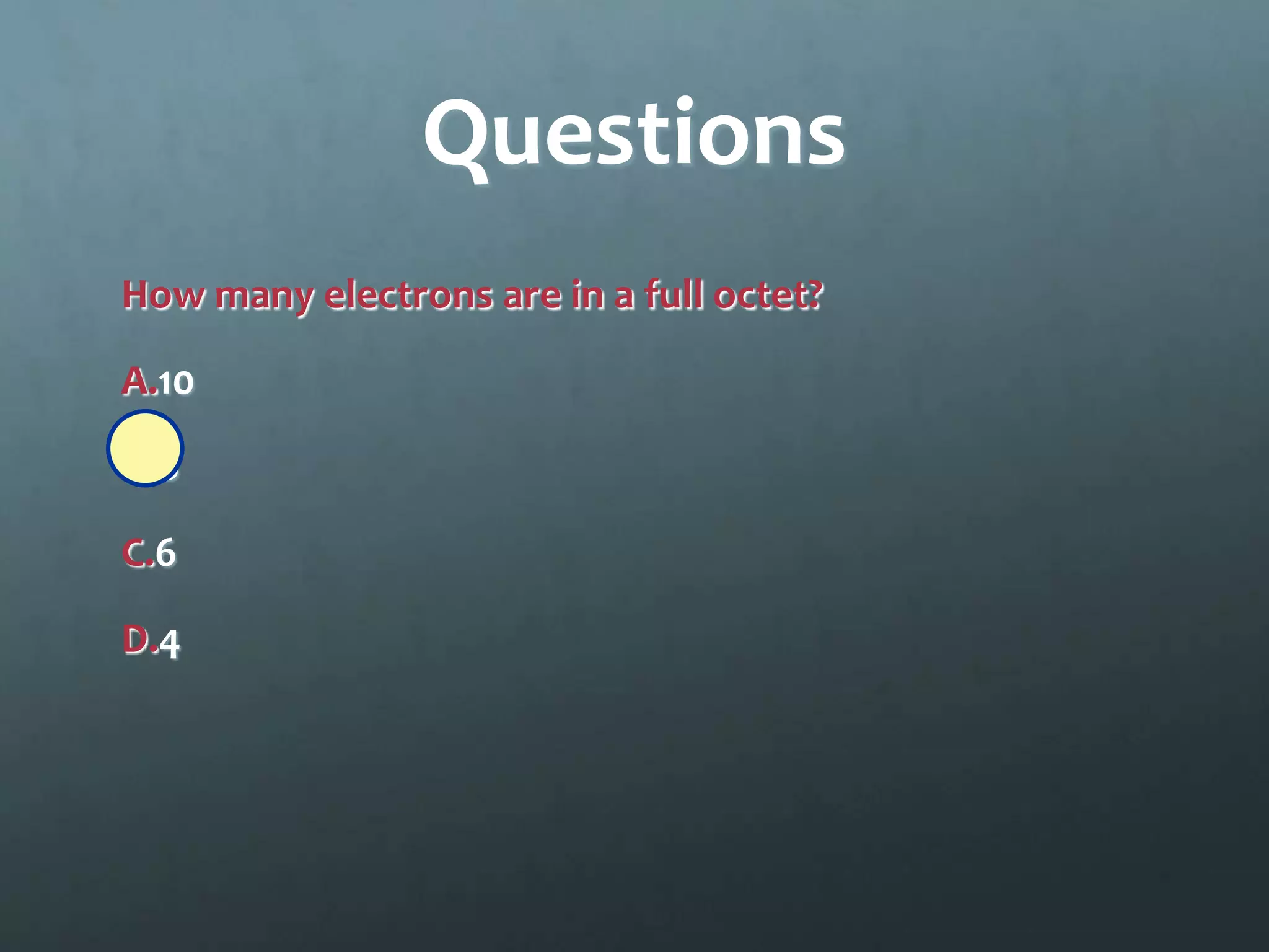 Questions
How many electrons are in a full octet?

A.10

B.8

C.6

D.4
 