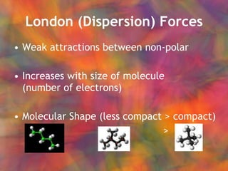 London (Dispersion) Forces Weak attractions between non-polar Increases with size of molecule  (number of electrons) Molecular Shape (less compact > compact)   >  > 