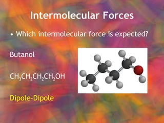 Intermolecular Forces Which intermolecular force is expected? Butanol CH 3 CH 2 CH 2 CH 2 OH Dipole-Dipole 