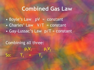 Combined Gas Law Boyle’s Law  pV  =  constant Charles’ Law  V/T  = constant Gay-Lussac’s Law  p/T = constant Combining all three: p 1 V 1   p 2 V 2 So:  T 1   =  T 2   