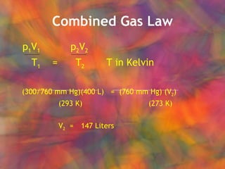 Combined Gas Law p 1 V 1   p 2 V 2 T 1   =  T 2  T in Kelvin (300/760 mm Hg)(400 L)  =  (760 mm Hg) (V 2 ) (293 K) (273 K) V 2   =  147 Liters 