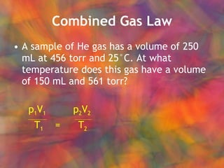 Combined Gas Law A sample of He gas has a volume of 250 mL at 456 torr and 25°C. At what temperature does this gas have a volume of 150 mL and 561 torr? p 1 V 1   p 2 V 2 T 1   =  T 2   