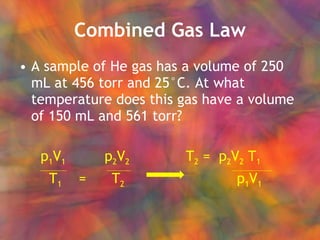 Combined Gas Law A sample of He gas has a volume of 250 mL at 456 torr and 25°C. At what temperature does this gas have a volume of 150 mL and 561 torr? p 1 V 1   p 2 V 2  T 2  =  p 2 V 2  T 1 T 1   =  T 2     p 1 V 1 