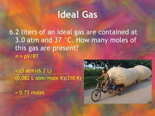 Ideal Gas 6.2 liters of an ideal gas are contained at 3.0 atm and 37 °C. How many moles of this gas are present? n = pV/RT = (3 atm)(6.2 L) (0.082 L atm/mole K ) (310 K) = 0.73 moles 