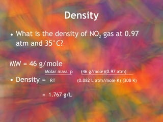 Density What is the density of NO 2  gas at 0.97 atm and 35°C? MW = 46 g/mole Molar mass  p  (46 g/mole)(0.97 atm) Density =  RT   (0.082 L atm/mole K) (308 K) =  1.767 g/L 