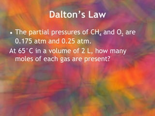Dalton’s Law The partial pressures of CH 4  and O 2  are 0.175 atm and 0.25 atm. At 65°C in a volume of 2 L, how many moles of each gas are present? 