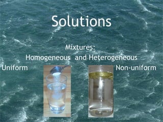 Solutions Mixtures:  Homogeneous  and Heterogeneous Uniform Non-uniform 