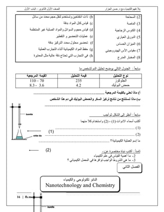 ‫الجزار‬ ‫حسن‬ .‫د‬ ‫مع‬ ‫الكيمياء‬ ‫نفهم‬ ‫يال‬‫الثانوى‬ ‫األول‬ ‫الصف‬–‫األول‬ ‫الباب‬
16 | fb.me/Chem.With.Dr.Hassan
2)‫السحاحة‬
3)‫الماصة‬
4)‫الزجاجية‬ ‫الكئوس‬
5)‫العياري‬ ‫الدورق‬
6)‫الحساس‬ ‫الميزان‬
7)‫الهيدروجيني‬ ‫األس‬ ‫مقياس‬
8)‫المدرج‬ ‫المخبار‬
b)‫سائل‬ ‫من‬ ‫محدد‬ ‫حجم‬ ‫لنقل‬ ‫وتستخدم‬‫انتفاخين‬ ‫ذات‬
c)‫بدقة‬ ‫المواد‬ ‫كتل‬ ‫قياس‬
d)‫السوائل‬ ‫حجوم‬ ‫قياس‬‫المنتظمة‬ ‫غير‬ ‫الصلبة‬ ‫والمواد‬
e)‫التقطير‬ ‫و‬‫التحضير‬ ‫عمليات‬
f)‫بدقة‬ ‫التركيز‬ ‫محدد‬ ‫محلول‬ ‫تحضير‬
g)‫العملية‬ ‫التجارب‬ ‫أثناء‬ ‫الكيميائية‬ ‫المواد‬ ‫حفظ‬
h)‫المعايرة‬ ‫مثل‬ ‫عالية‬ ‫دقة‬ ‫تحتاج‬ ‫التي‬ ‫التجارب‬ ‫في‬
:ً‫ا‬‫سابع‬‫التالي‬ ‫الجدول‬‫ي‬‫ما‬ ‫لشخص‬ ‫الدم‬ ‫تحليل‬ ‫وضح‬
‫التحليل‬ ‫نوع‬‫التحليل‬ ‫قيمة‬‫المرجعية‬ ‫القيمة‬
‫الجلوكوز‬
‫البوليك‬ ‫حمض‬
235
4.2
70–110
3.6-8.3
‫المرجعية‬ ‫بالقيمة‬ ‫نعني‬ ‫ماذا‬ )‫أ‬...........................................................................................................
‫والحمض‬ ‫السكر‬ ‫تركيز‬ ‫نتائج‬ ‫من‬ ‫تستنتج‬ ‫ماذا‬ )‫ب‬‫الشخص‬ ‫هذا‬ ‫دم‬ ‫في‬ ‫البوليك‬
........................................................................................................................................................
:ً‫ا‬‫سابع‬‫أجب‬ ‫ثم‬ ‫الشكل‬ ‫إلى‬ ‫أنظر‬
( ‫االدوات‬ ‫أسماء‬ ‫أكتب‬1( ، )2‫واستخدام‬ )‫منهما‬ ‫كال‬
(1................................................................................................................ )
(2.............................................................................................................. ).
........................................................................... ‫؟‬ ‫الكيميائية‬ ‫العملية‬ ‫إسم‬ ‫ما‬
:ً‫ا‬‫ثامن‬:‫عن‬ ‫مختصرة‬ ‫نبذة‬ ‫أكتب‬-
2-‫الكيمياء‬ ‫علم‬ ‫في‬ ‫القياس‬ ‫أهمية‬ ‫ما‬
3-‫؟‬ ‫الكيميائي‬ ‫المعمل‬ ‫في‬ ‫توافرها‬ ‫الواجب‬ ‫الشروط‬ ‫هي‬ ‫ما‬
‫النانو‬‫والكيمياء‬ ‫تكنولوجي‬
Nanotechnology and Chemistry
‫الفصل‬‫الثاني‬
(2)
(1)
 