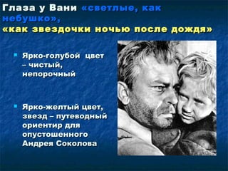 Глаза у ВаниГлаза у Вани «светлые, как«светлые, как
небушко»,небушко»,
«как звездочки ночью после дождя»«как звездочки ночью после дождя»
 Ярко-голубой цветЯрко-голубой цвет
– чистый,– чистый,
непорочныйнепорочный
 Ярко-желтый цвет,Ярко-желтый цвет,
звезд – путеводныйзвезд – путеводный
ориентир дляориентир для
опустошенногоопустошенного
Андрея СоколоваАндрея Соколова
 