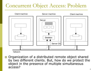 4
Concurrent Object Access: Problem
 Organization of a distributed remote object shared
by two different clients. But, how do we protect the
object in the presence of multiple simultaneous
access?
 