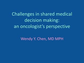 Challenges in shared medical
      decision making:
 an oncologist’s perspective

    Wendy Y. Chen, MD MPH
 