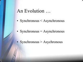 An Evolution …
• Synchronous < Asynchronous
• Synchronous = Asynchronous
• Synchronous > Asychronous

 