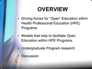 OVERVIEW
• Driving forces for “Open” Education within
Health Professional Education (HPE)
Programs
• Models that help to facilitate Open
Education within HPE Programs

• Undergraduate Program research
• Discussion

 